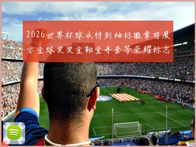 2026世界杯球衣特别袖标徽章将展示金球奖奖金靴金手套等荣耀标志