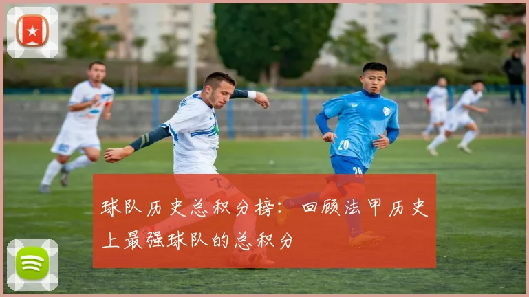 球队历史总积分榜：回顾法甲历史上最强球队的总积分