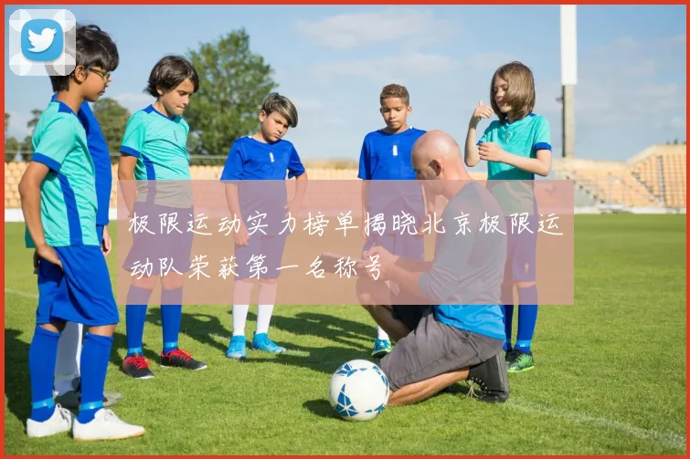 极限运动实力榜单揭晓北京极限运动队荣获第一名称号